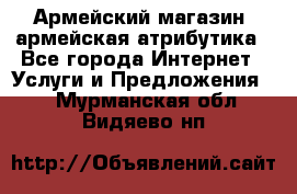 Армейский магазин ,армейская атрибутика - Все города Интернет » Услуги и Предложения   . Мурманская обл.,Видяево нп